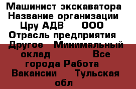 Машинист экскаватора › Название организации ­ Цру АДВ777, ООО › Отрасль предприятия ­ Другое › Минимальный оклад ­ 55 000 - Все города Работа » Вакансии   . Тульская обл.